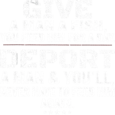Give A Man A Fish You Feed Him For A Day Deport A Man & YouLl Never Have To Fee Polo