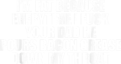 Im Fat Because Everytime I Fuck Your Dad He Pour Bacon Grease Down My Throat Tank Top