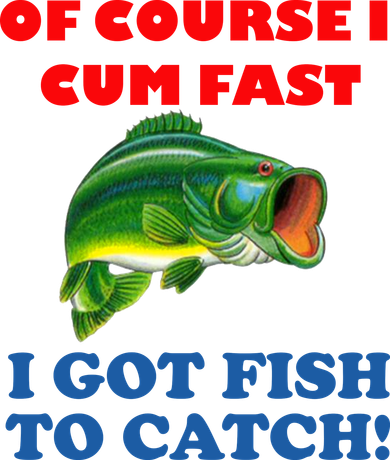 Of Course I Cum Fast I Got Fish To Catch Button