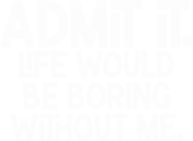 Admit It Life Would Be Boring Without Me Button