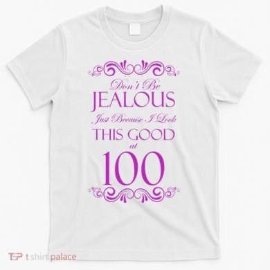 100th Birthday: Don't Be Jealous Just Because I Look This Good At 100 T-Shirt