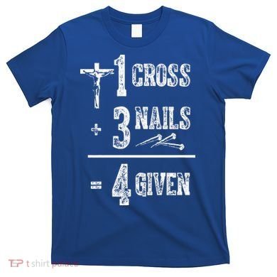 1 Cross + 3 Nails = 4 Given Forgiven Christian Jesus Christ T-Shirt