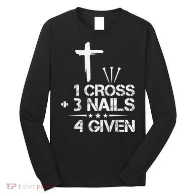 1 Cross Plus 3 Nails Equal 4 Given Christian Faith Cross Long Sleeve Shirt