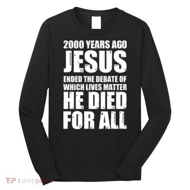 2000 Years Ago Jesus Ended The Debate Of Which Lives Matter Long Sleeve Shirt