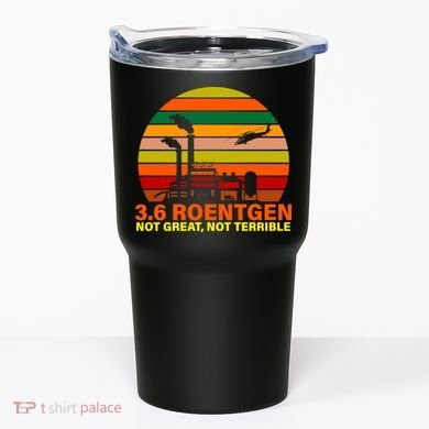 3.6 Roentgen Not Great, Not Terrible Tumbler