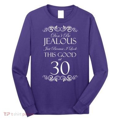 30th Birthday: Don't Be Jealous Just Because I Look This Good At Thirty Long Sleeve Shirt