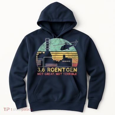 3.6 Roentgen Not Great, Not Terrible Chernobyl Gift Hoodie