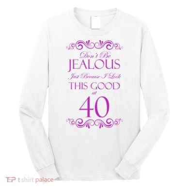 40th Birthday: Don't Be Jealous Just Because I Look This Good At 40 Long Sleeve Shirt