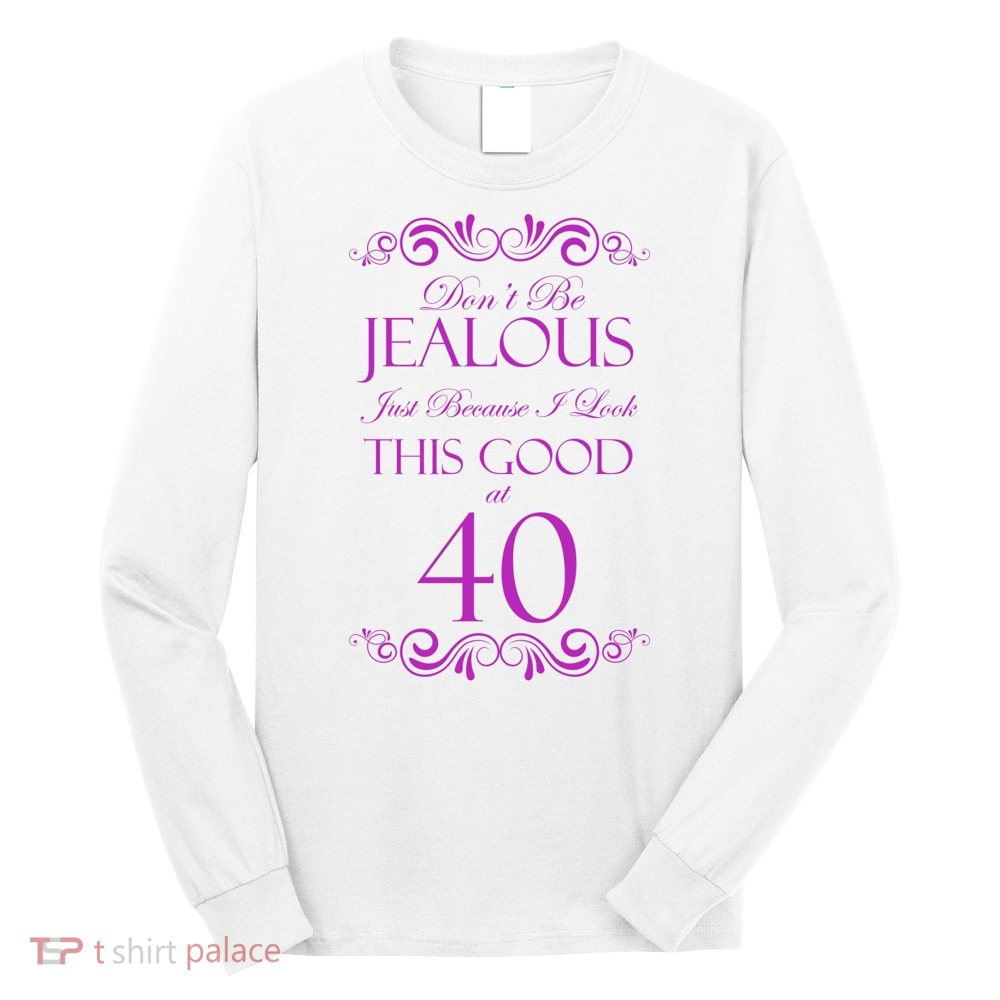 40th Birthday: Don't Be Jealous Just Because I Look This Good At 40 Long Sleeve Shirt