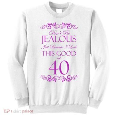 40th Birthday: Don't Be Jealous Just Because I Look This Good At 40 Sweatshirt