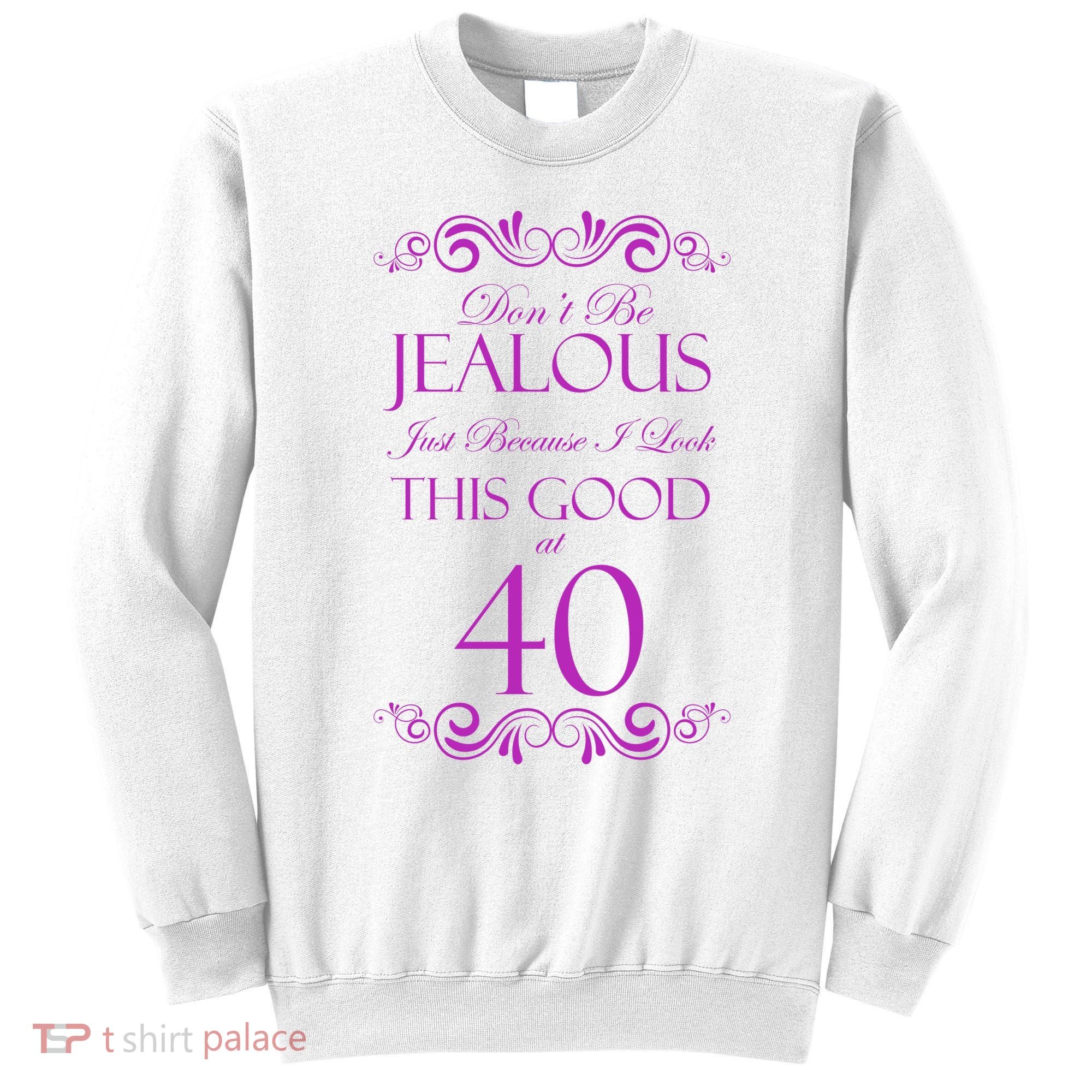 40th Birthday: Don't Be Jealous Just Because I Look This Good At 40 Sweatshirt