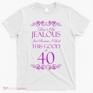 40th Birthday: Don't Be Jealous Just Because I Look This Good At 40 T-Shirt
