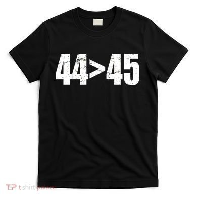 44 > 45 44th President is Greater Than The 45th  T-Shirt