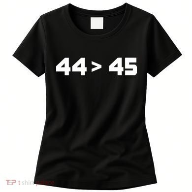 44 > 45 The 44th President is Greater Than 45th Women's T-Shirt