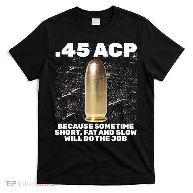 45 ACP Bullet Short Fat Slow Will Do To The Job T-Shirt