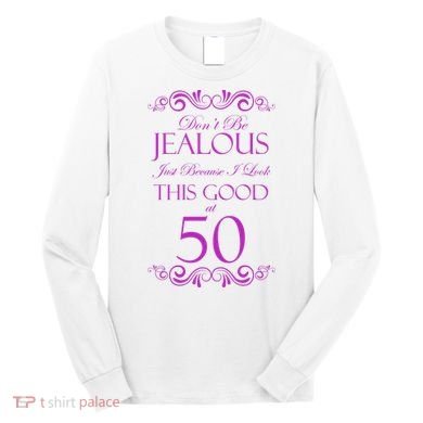 50th Birthday: Don't Be Jealous Just Because I Look This Good At 50 Long Sleeve Shirt