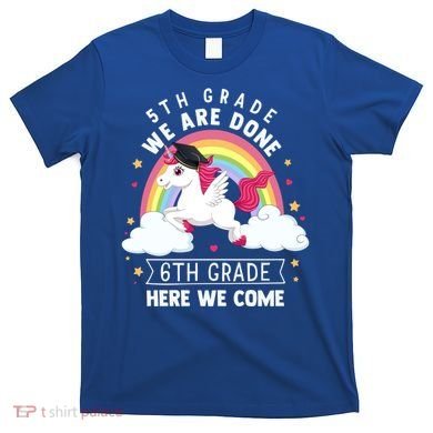 5Th Grade We Are Done 6Th Grade Here We Come Unicorn Rainbow Funny Gift T-Shirt