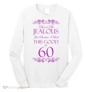 60th Birthday: Don't Be Jealous Just Because I Look This Good At 60 Long Sleeve Shirt