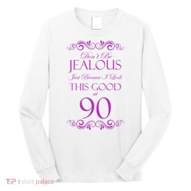 90th Birthday: Don't Be Jealous Just Because I Look This Good At 90 Long Sleeve Shirt