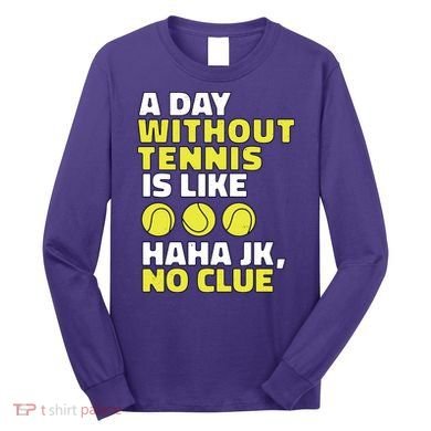 A Day Without Tennis Is Like Funny Long Sleeve Shirt
