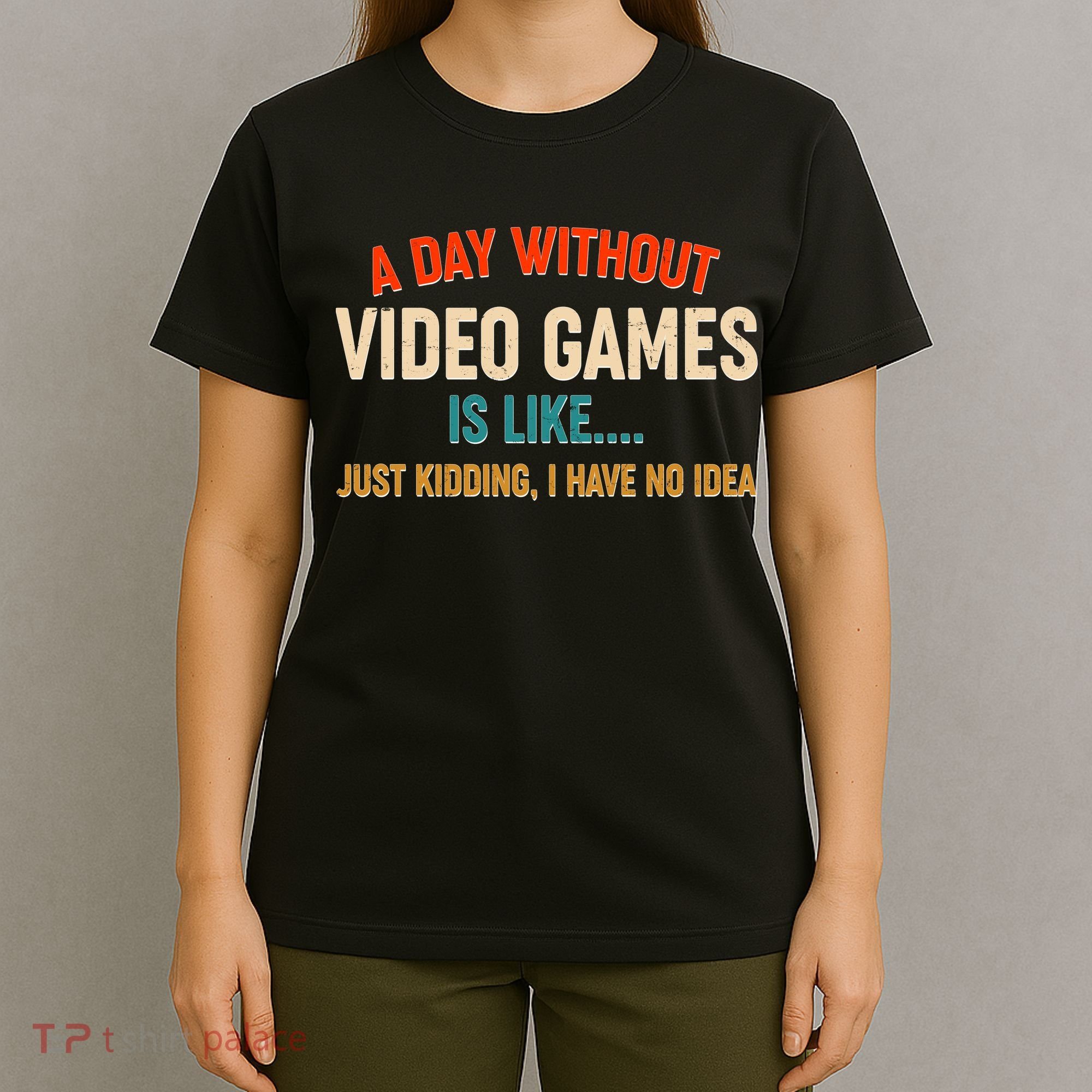 A Day Without Video Games Is Like Just Kidding I Have No Idea T-Shirt