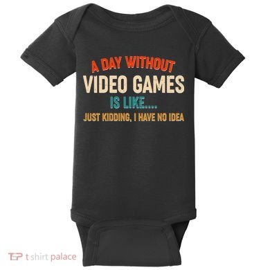 A Day Without Video Games Is Like Just Kidding I Have No Idea Baby Bodysuit