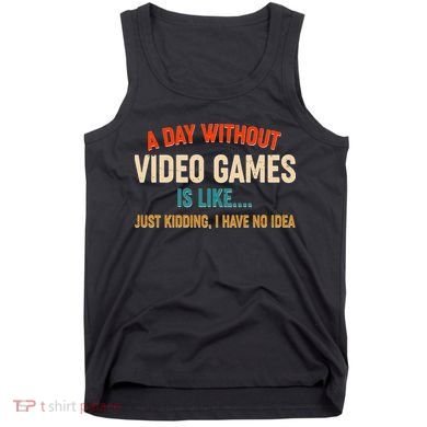 A Day Without Video Games Is Like Just Kidding I Have No Idea Tank Top