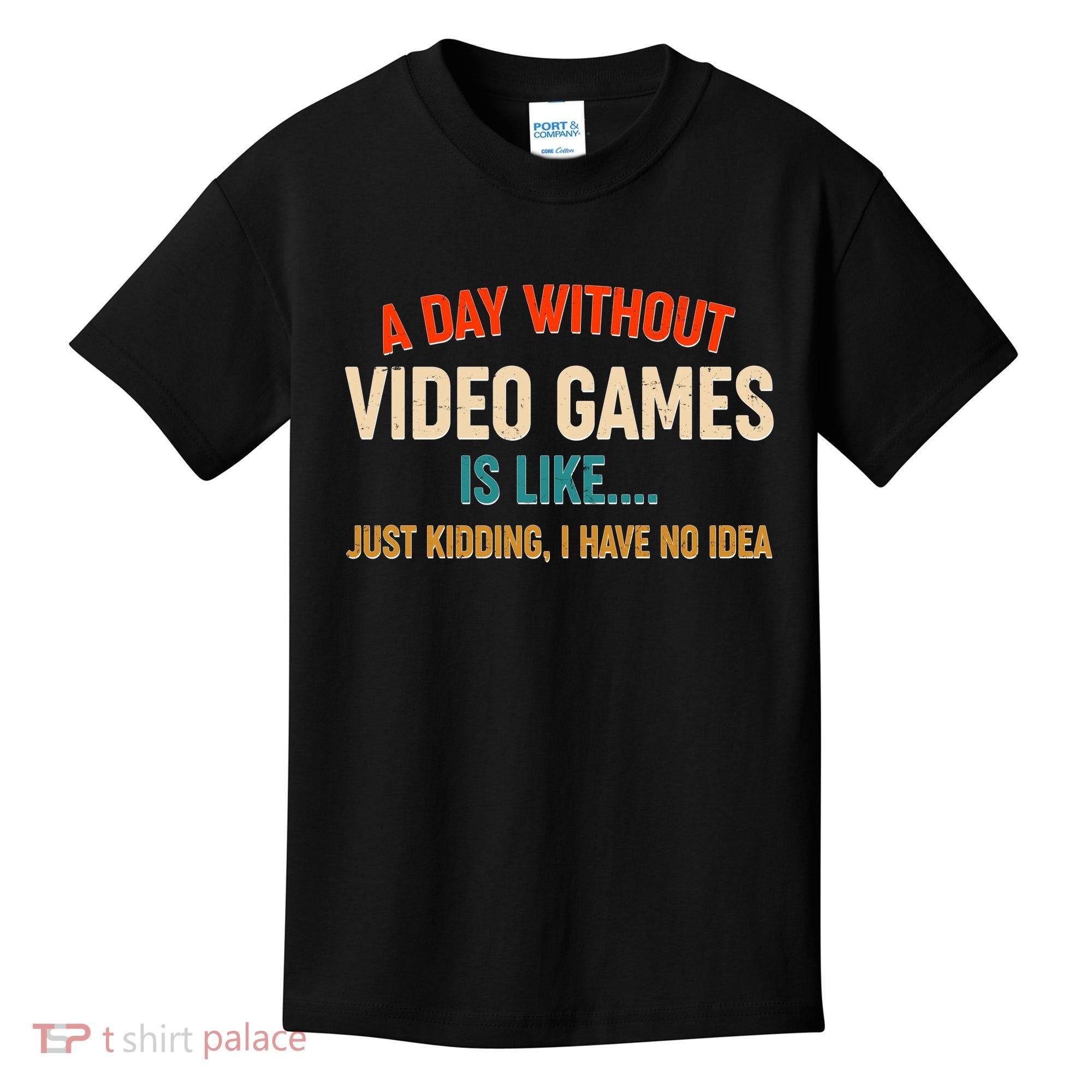 A Day Without Video Games Is Like Just Kidding I Have No Idea Kids T-Shirt