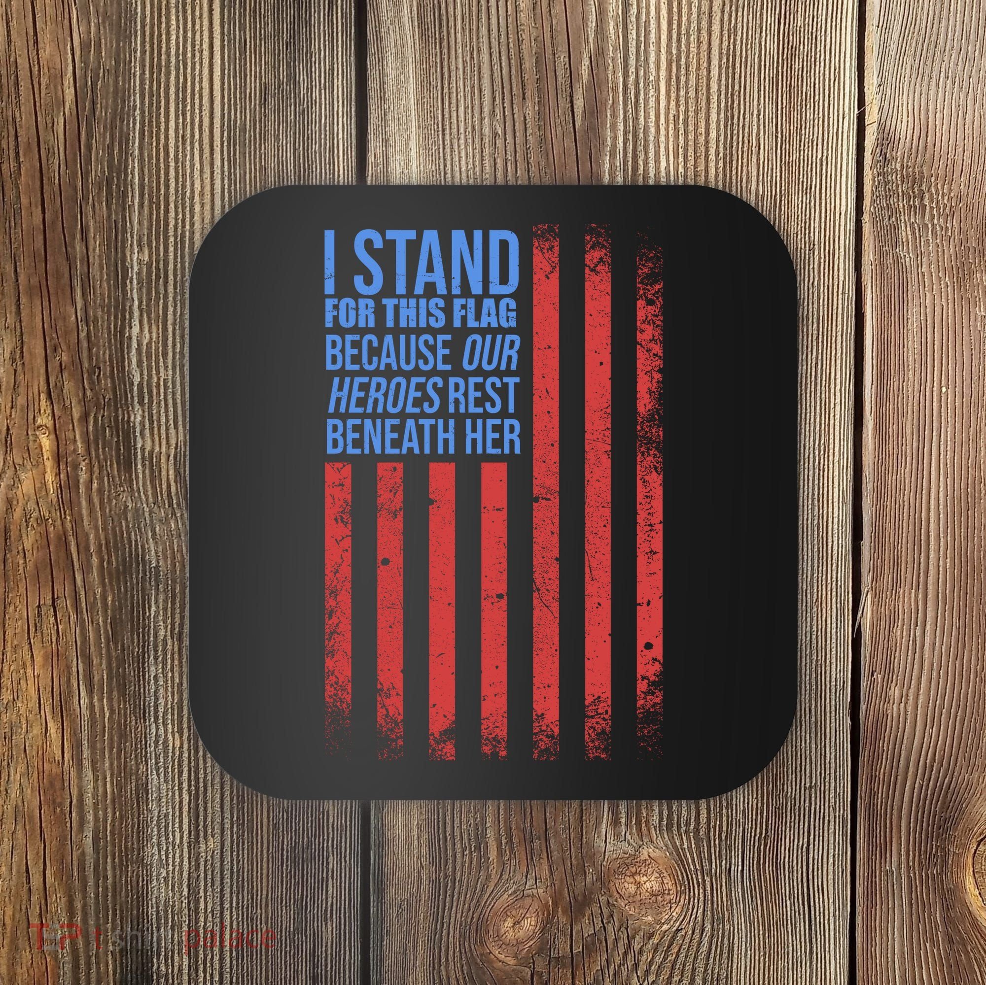 I stand for the flag because hero's lay beneath it. Coaster