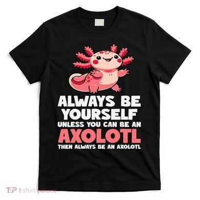 Axolotl Always Be Yourself Unless You Can Be An Axolotl  T-Shirt