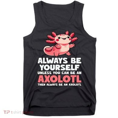 Axolotl Always Be Yourself Unless You Can Be An Axolotl  Tank Top