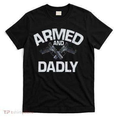 Armed And Dadly Funny Deadly Father Gift For Fathers Day T-Shirt