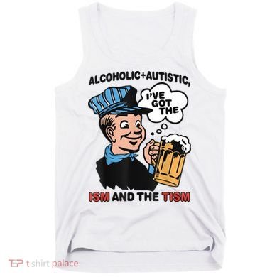 Alcoholic + Autistic IVe Got The Ism And The Tism Funny Tank Top