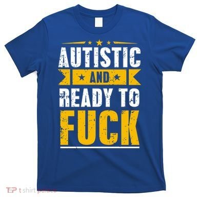 Autistic And Ready To Fuck Funny Autism Gift T-Shirt