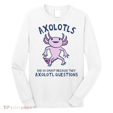 Axolotls Are So Smart Because They Axolotl Questions Long Sleeve Shirt