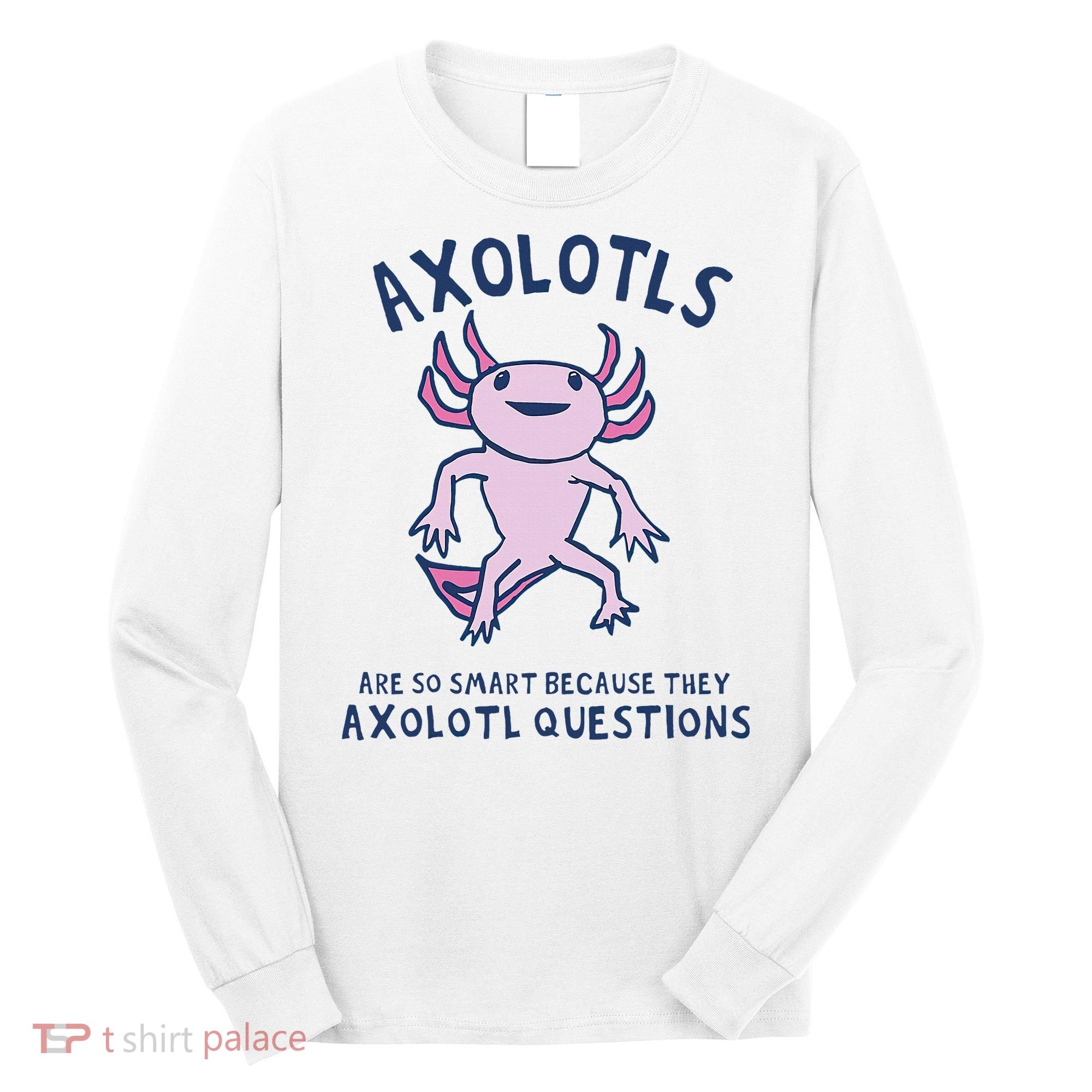 Axolotls Are So Smart Because They Axolotl Questions Long Sleeve Shirt