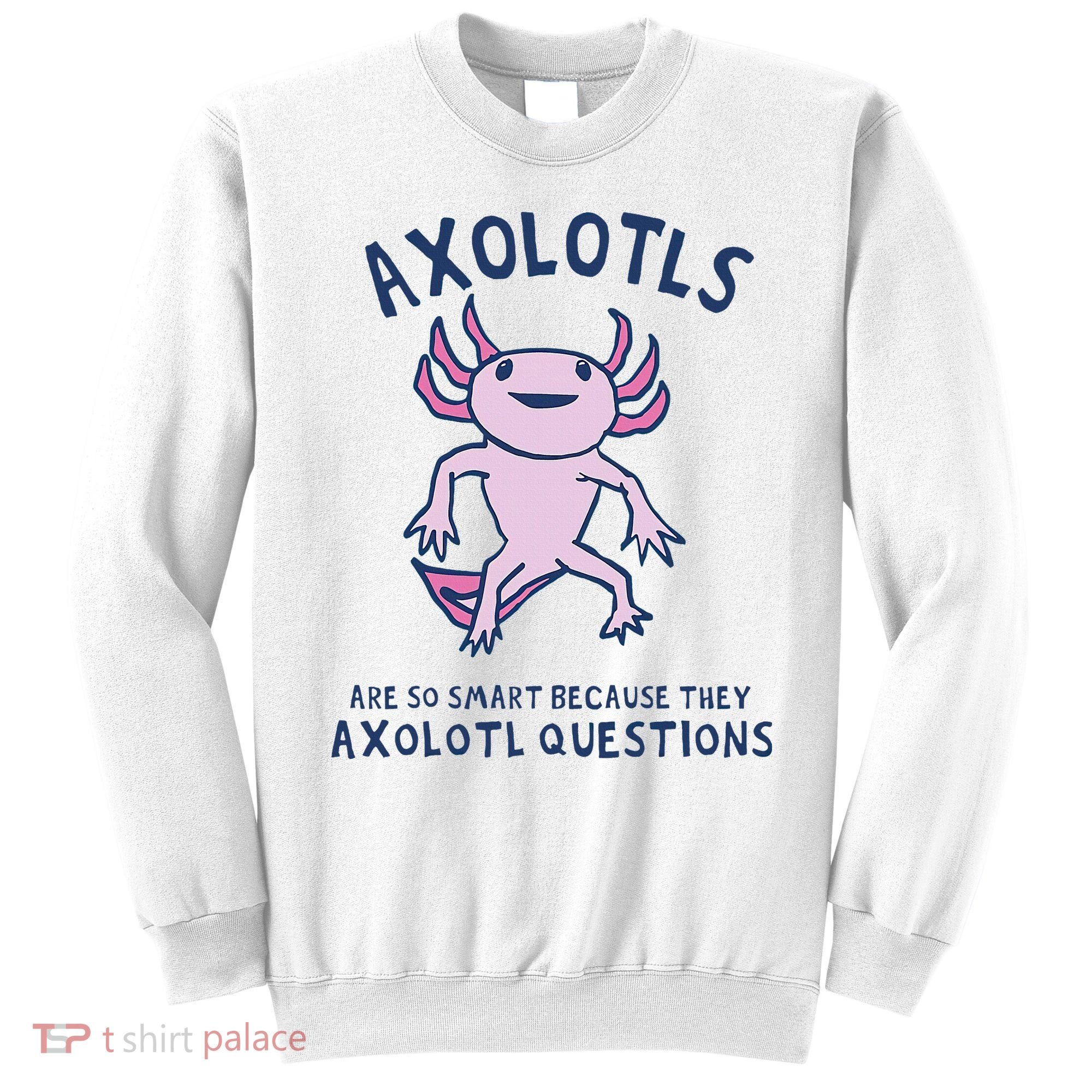 Axolotls Are So Smart Because They Axolotl Questions Sweatshirt
