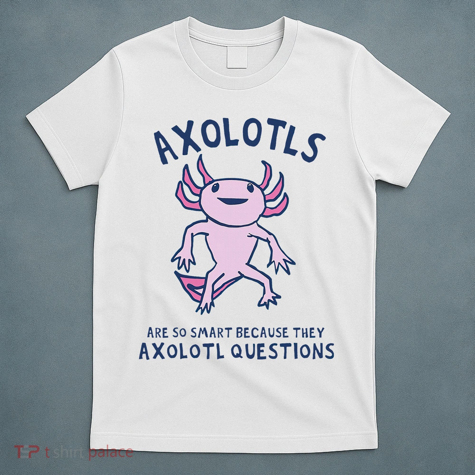 Axolotls Are So Smart Because They Axolotl Questions T-Shirt
