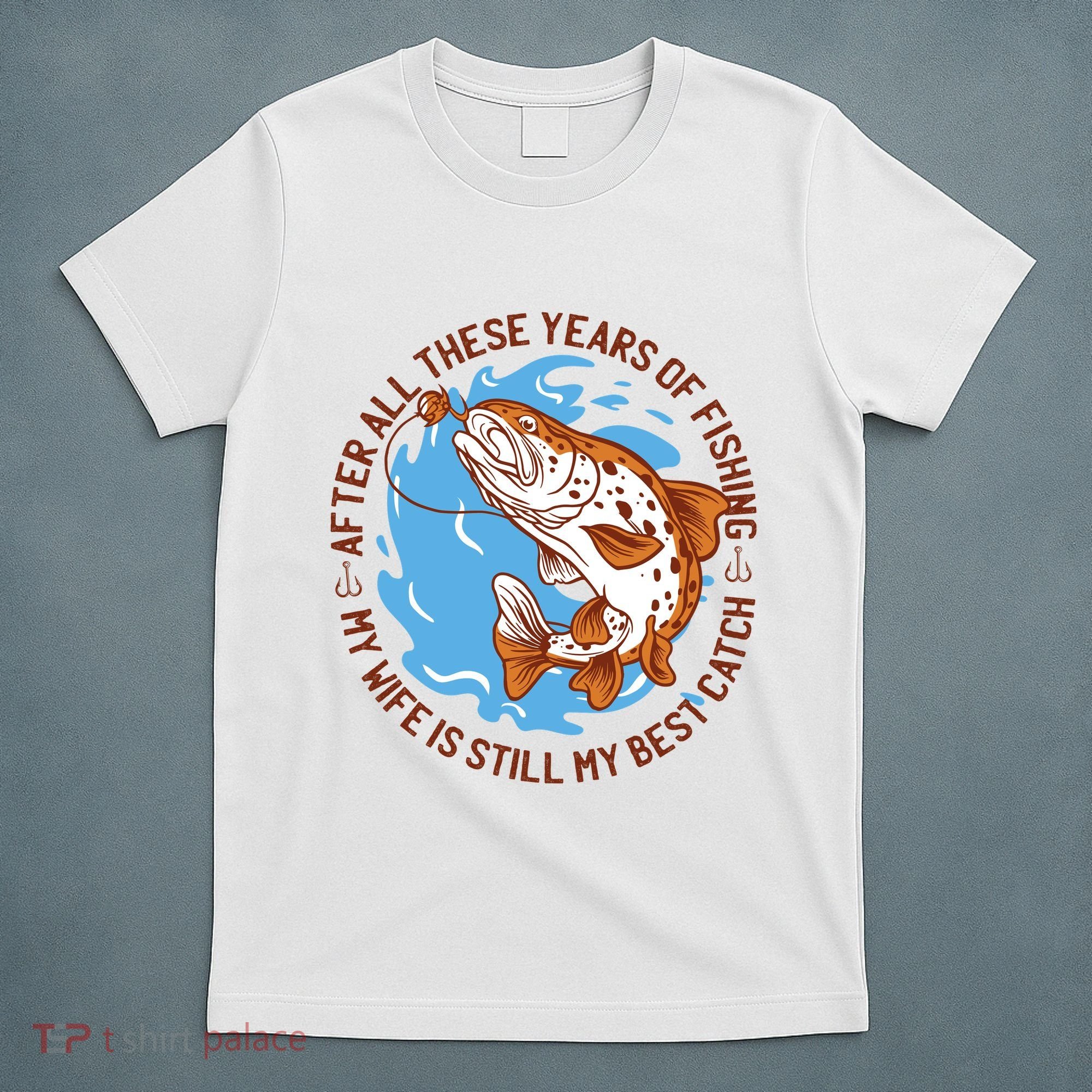 After All These Years Of Fishing My Wife Is Still My Best Catch T-Shirt