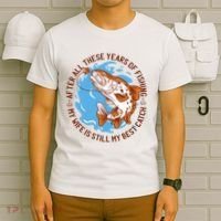 After All These Years Of Fishing My Wife Is Still My Best Catch T-Shirt thumb 6