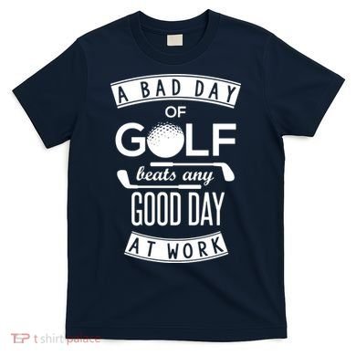 A Bad Day Of Golf Beats Any Day At Work T-Shirt