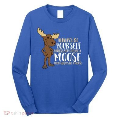 Always Be Yourself Unless You Can Be A Moose Cool Gift Long Sleeve Shirt
