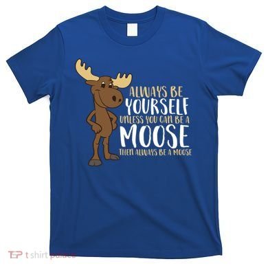 Always Be Yourself Unless You Can Be A Moose Cool Gift T-Shirt