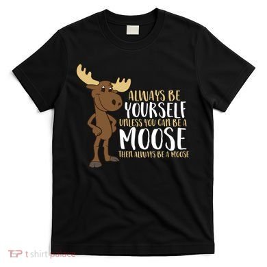 Always Be Yourself Unless You Can Be A Moose T-Shirt