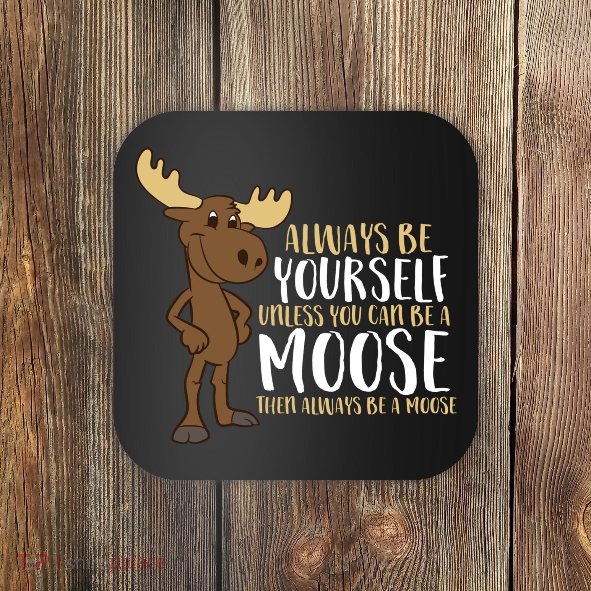 Always Be Yourself Unless You Can Be A Moose Coaster