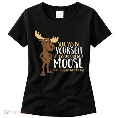 Always Be Yourself Unless You Can Be A Moose Women's T-Shirt