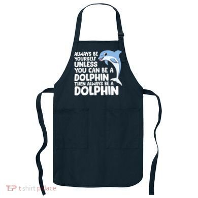 Always Be Yourself Unless You Can Be A Dolphin Apron