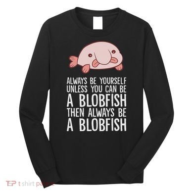 Always Be Yourself Unless You Can Be A Blobfish Long Sleeve Shirt