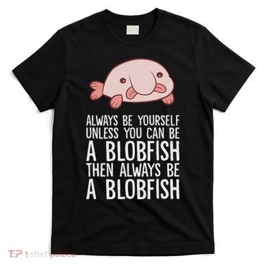 Always Be Yourself Unless You Can Be A Blobfish T-Shirt
