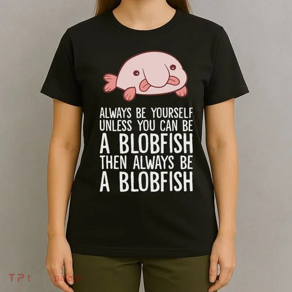 Always Be Yourself Unless You Can Be A Blobfish T-Shirt